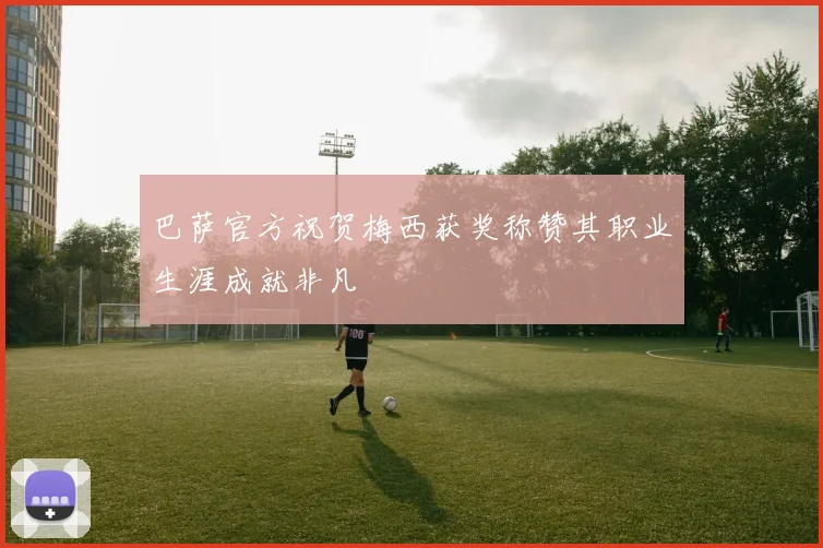 巴萨官方祝贺梅西获奖称赞其职业生涯成就非凡
