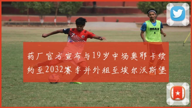 药厂官方宣布与19岁中场奥耶卡续约至2032赛季并外租至埃尔沃斯堡