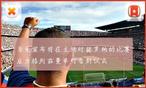 马竞宣布将在主场对赫罗纳的比赛后为格列兹曼举行告别仪式