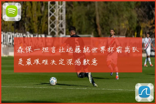 森保一坦言让远藤航世界杯前离队是最艰难决定深感歉意