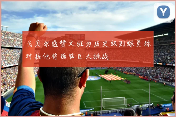 戈贝尔盛赞文班为历史级别球员称对抗他将面临巨大挑战