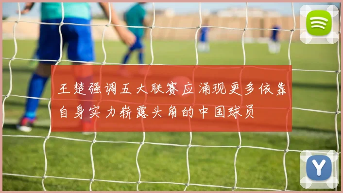 王楚强调五大联赛应涌现更多依靠自身实力崭露头角的中国球员