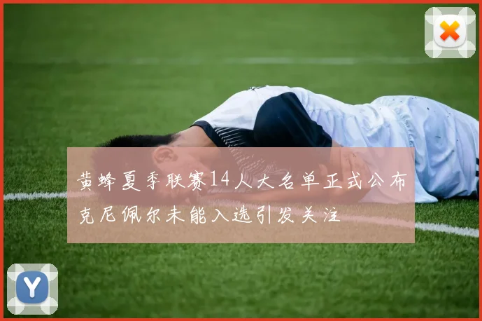 黄蜂夏季联赛14人大名单正式公布克尼佩尔未能入选引发关注