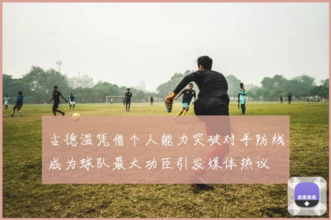 古德温凭借个人能力突破对手防线成为球队最大功臣引发媒体热议