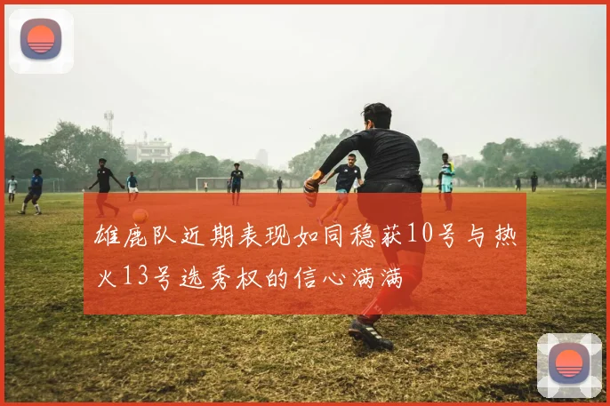 雄鹿队近期表现如同稳获10号与热火13号选秀权的信心满满