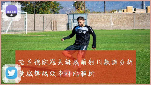 哈兰德欧冠关键战前射门数据分析曼城锋线效率对比解析