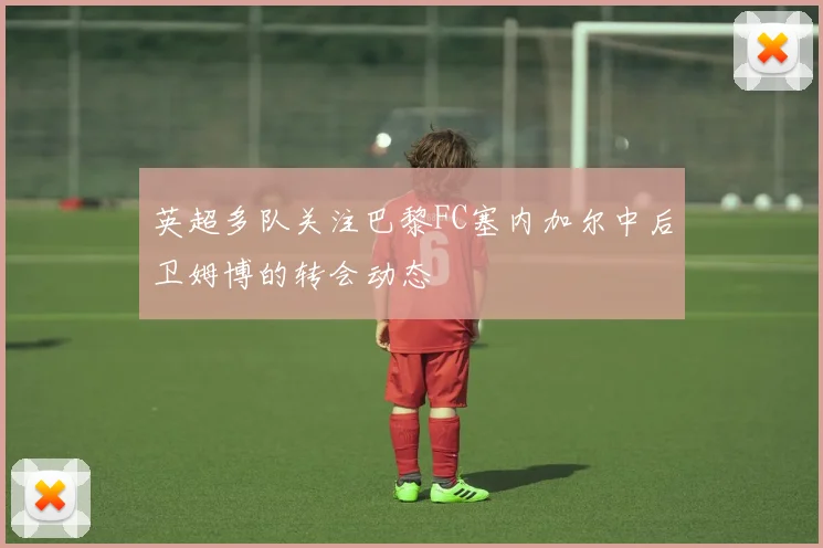 英超多队关注巴黎FC塞内加尔中后卫姆博的转会动态
