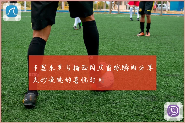 卡塞米罗与梅西同庆首球瞬间分享美妙夜晚的喜悦时刻