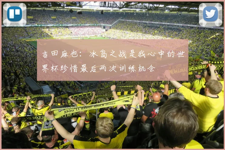 吉田麻也：冰岛之战是我心中的世界杯珍惜最后两次训练机会