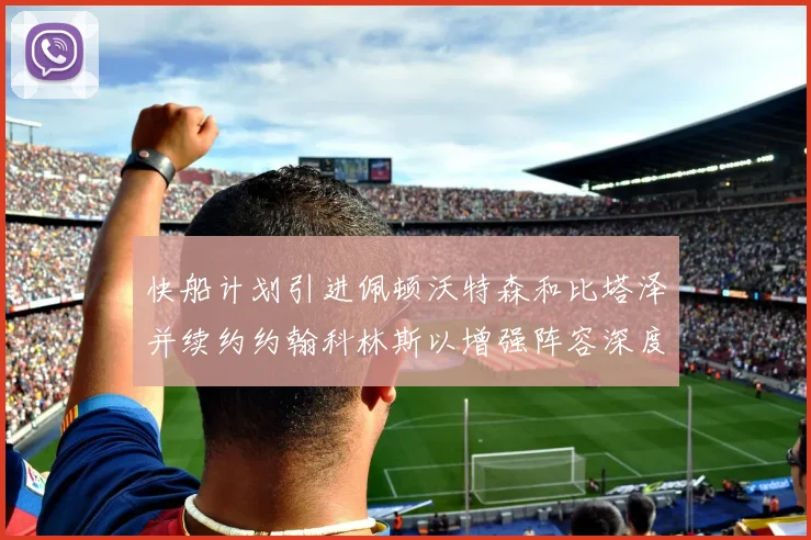 快船计划引进佩顿沃特森和比塔泽并续约约翰科林斯以增强阵容深度