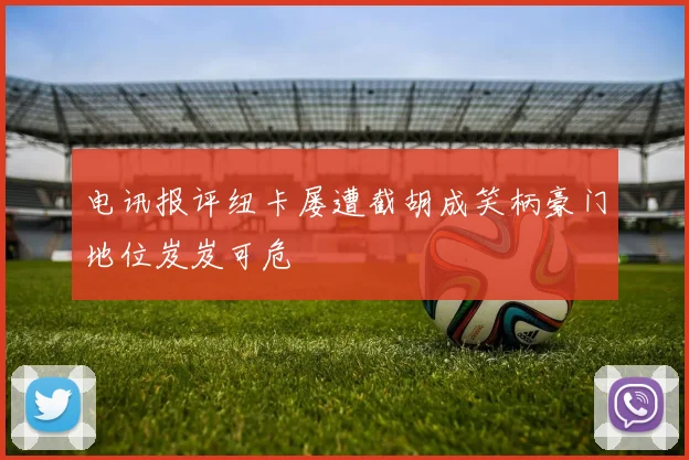 电讯报评纽卡屡遭截胡成笑柄豪门地位岌岌可危