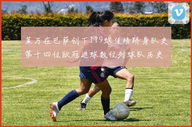 莱万在巴萨创下119球佳绩跻身队史第十四位欧冠进球数位列球队历史第四
