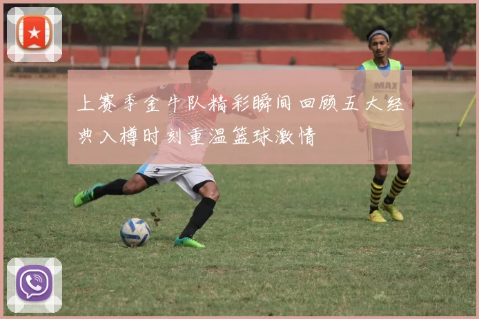 上赛季金牛队精彩瞬间回顾五大经典入樽时刻重温篮球激情