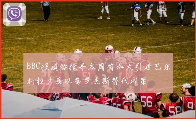 BBC报道称枪手本周将加大引进巴尔科拉力度以备罗杰斯替代方案