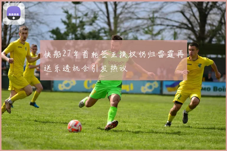 快船27年首轮签互换权仍归雷霆再送乐透机会引发热议