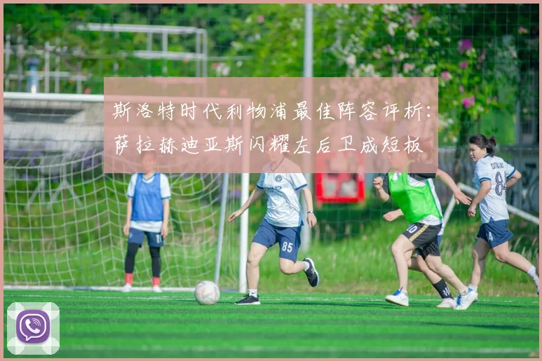 斯洛特时代利物浦最佳阵容评析：萨拉赫迪亚斯闪耀左后卫成短板