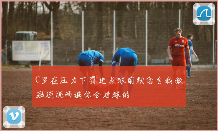 C罗在压力下罚进点球前默念自我激励连说两遍你会进球的