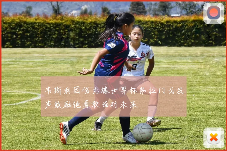 韦斯利因伤无缘世界杯弗拉门戈发声鼓励他勇敢面对未来