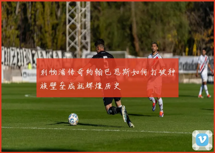 利物浦传奇约翰巴恩斯如何打破种族壁垒成就辉煌历史