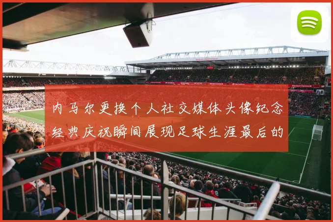 内马尔更换个人社交媒体头像纪念经典庆祝瞬间展现足球生涯最后的辉煌时刻