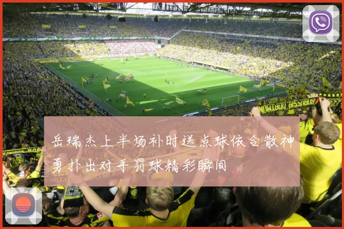 岳瑞杰上半场补时送点球依合散神勇扑出对手罚球精彩瞬间