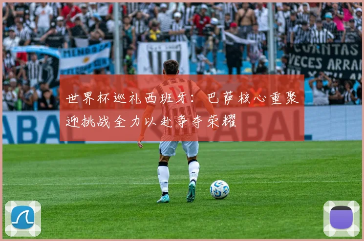 世界杯巡礼西班牙：巴萨核心重聚迎挑战全力以赴争夺荣耀