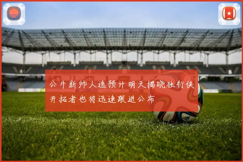 公牛新帅人选预计明天揭晓独行侠开拓者也将迅速跟进公布