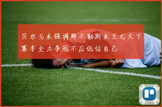贝尔戈米强调那不勒斯米兰尤文下赛季全力争冠不应低估自己