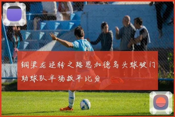 铜梁龙逆转之路恩加德乌头球破门助球队半场扳平比分