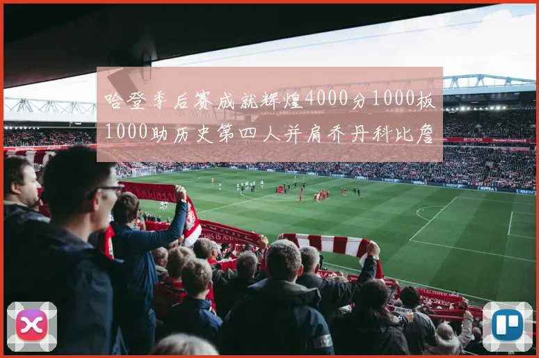 哈登季后赛成就辉煌4000分1000板1000助历史第四人并肩乔丹科比詹姆斯
