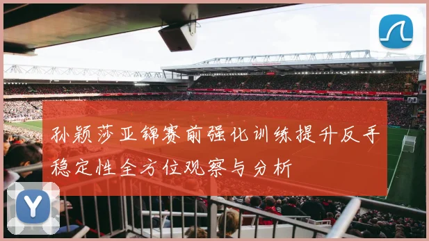 孙颖莎亚锦赛前强化训练提升反手稳定性全方位观察与分析
