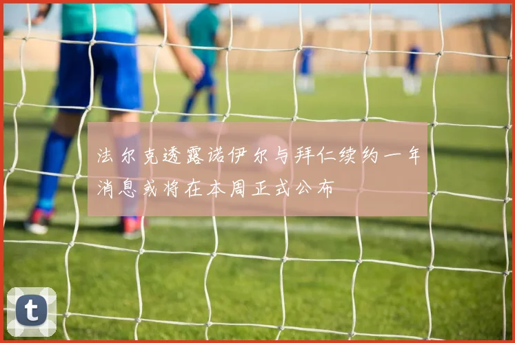 法尔克透露诺伊尔与拜仁续约一年消息或将在本周正式公布