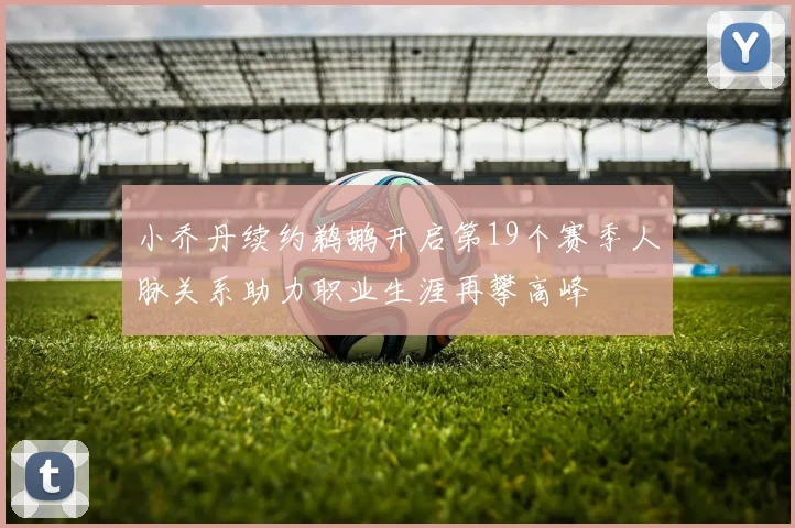 小乔丹续约鹈鹕开启第19个赛季人脉关系助力职业生涯再攀高峰