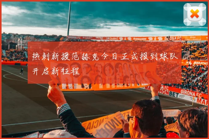 热刺新援范赫克今日正式报到球队开启新征程