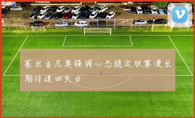 塞尔吉尼奥强调心态稳定联赛漫长期待追回失分
