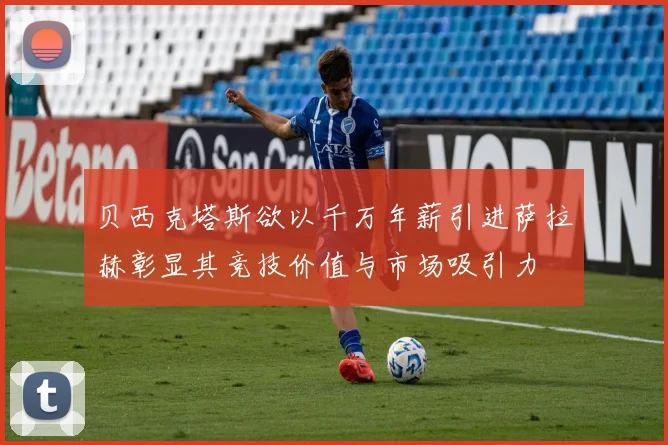 贝西克塔斯欲以千万年薪引进萨拉赫彰显其竞技价值与市场吸引力